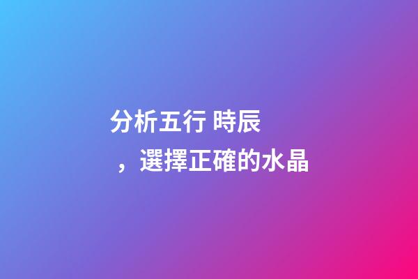分析五行 時辰，選擇正確的水晶